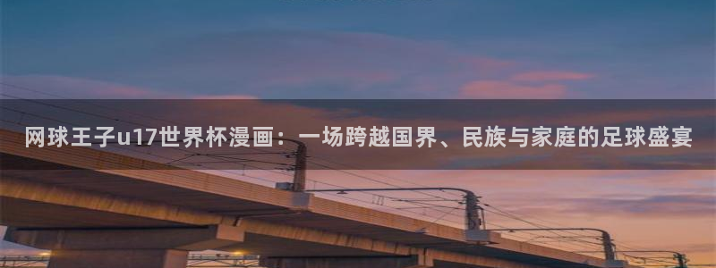 世界杯赛程时间表:网球王子u17世界杯漫画:一场跨越国界、民族与家庭的足球盛宴