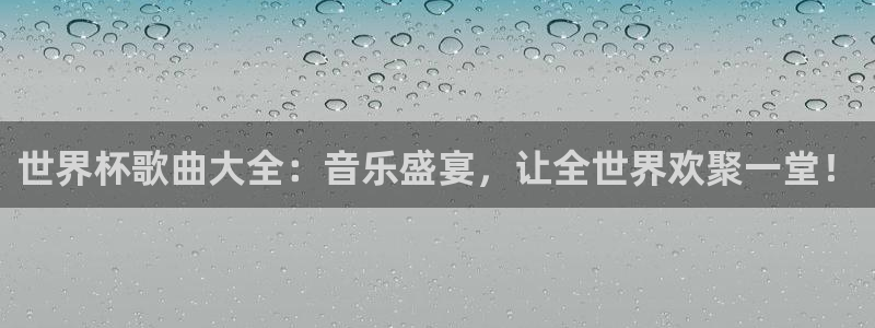 世界杯欧洲预选赛：世界杯歌曲大全：音乐盛宴，让全世界欢聚一堂！
