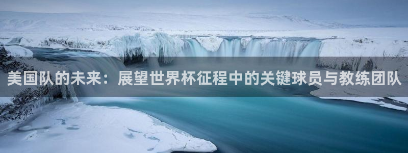 足球世界杯2026年赛程时间表：美国队的未来：展望世界杯征程中的关键球员与教练团队